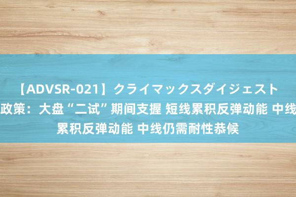 【ADVSR-021】クライマックスダイジェスト 姦鬼 ’10 浙商政策：大盘“二试”期间支握 短线累积反弹动能 中线仍需耐性恭候