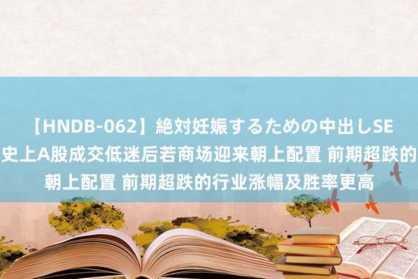 【HNDB-062】絶対妊娠するための中出しSEX！！ 海通策略：历史上A股成交低迷后若商场迎来朝上配置 前期超跌的行业涨幅及胜率更高