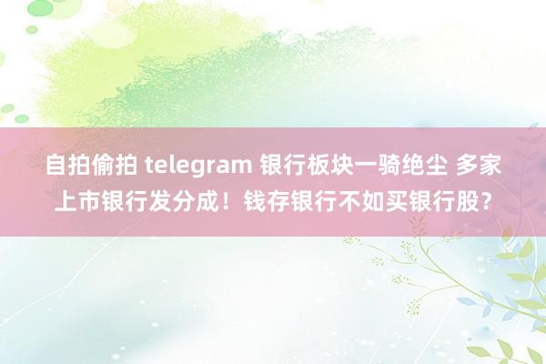 自拍偷拍 telegram 银行板块一骑绝尘 多家上市银行发分成！钱存银行不如买银行股？