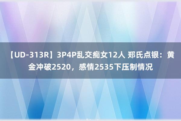 【UD-313R】3P4P乱交痴女12人 郑氏点银：黄金冲破2520，感情2535下压制情况