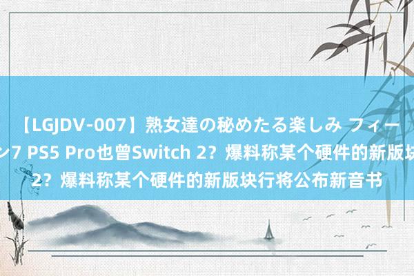 【LGJDV-007】熟女達の秘めたる楽しみ フィーリングレズビアン7 PS5 Pro也曾Switch 2？爆料称某个硬件的新版块行将公布新音书