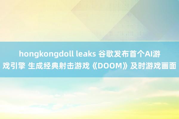 hongkongdoll leaks 谷歌发布首个AI游戏引擎 生成经典射击游戏《DOOM》及时游戏画面