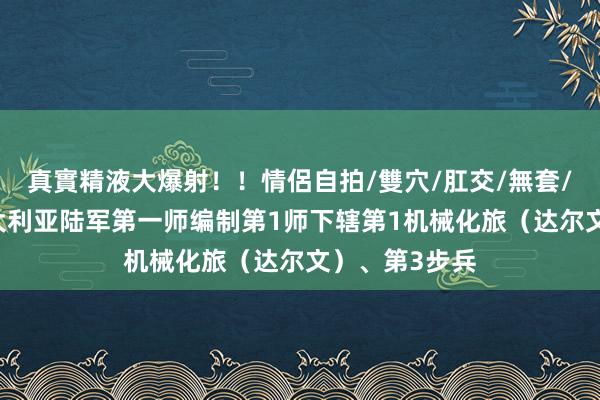 真實精液大爆射！！情侶自拍/雙穴/肛交/無套/大量噴精 澳大利亚陆军第一师编制第1师下辖第1机械化旅（达尔文）、第3步兵