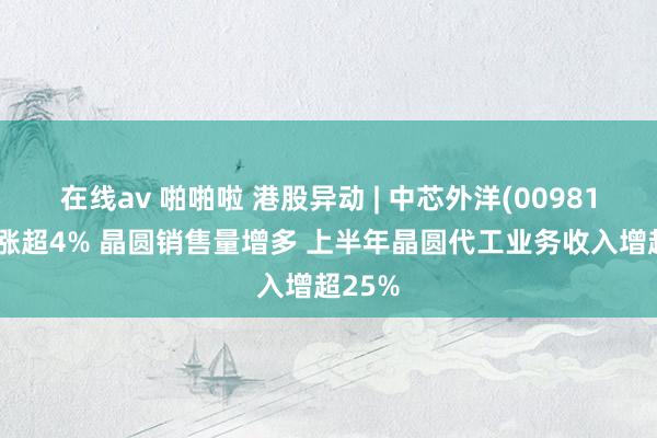 在线av 啪啪啦 港股异动 | 中芯外洋(00981)绩后涨超4% 晶圆销售量增多 上半年晶圆代工业务收入增超25%