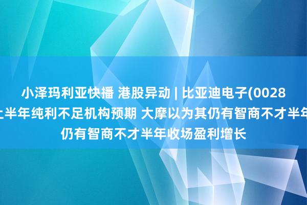 小泽玛利亚快播 港股异动 | 比亚迪电子(00285)转涨逾4% 上半年纯利不足机构预期 大摩以为其仍有智商不才半年收场盈利增长