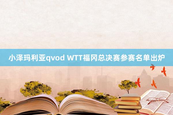 小泽玛利亚qvod WTT福冈总决赛参赛名单出炉