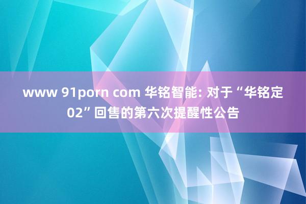 www 91porn com 华铭智能: 对于“华铭定02”回售的第六次提醒性公告