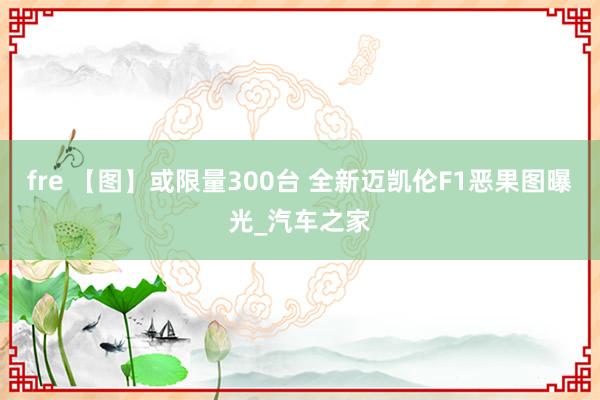 fre 【图】或限量300台 全新迈凯伦F1恶果图曝光_汽车之家