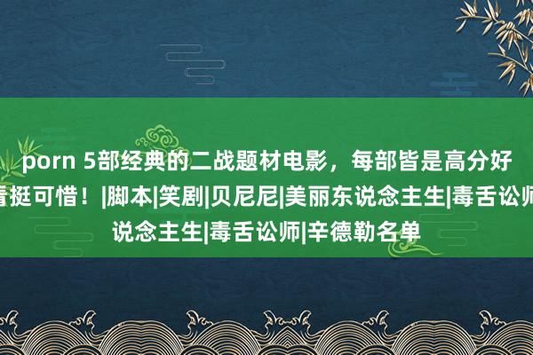 porn 5部经典的二战题材电影，每部皆是高分好评，一部没看挺可惜！|脚本|笑剧|贝尼尼|美丽东说念主生|毒舌讼师|辛德勒名单