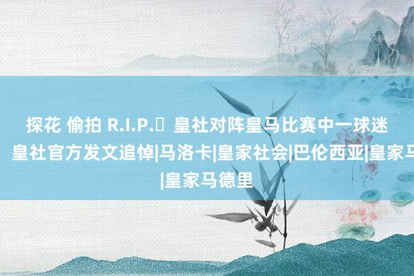 探花 偷拍 R.I.P.️皇社对阵皇马比赛中一球迷去世，皇社官方发文追悼|马洛卡|皇家社会|巴伦西亚|皇家马德里