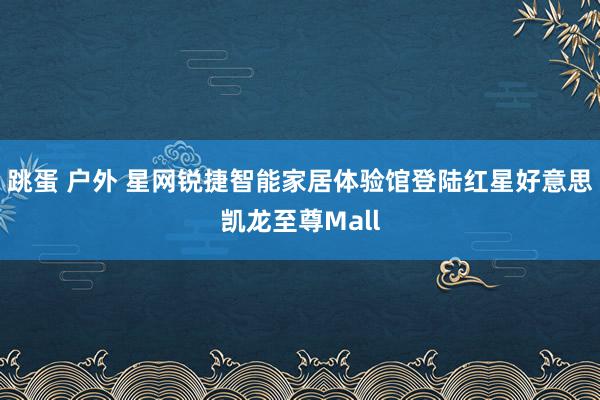 跳蛋 户外 星网锐捷智能家居体验馆登陆红星好意思凯龙至尊Mall