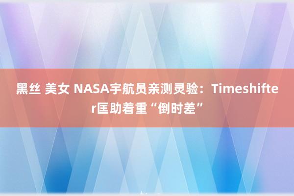 黑丝 美女 NASA宇航员亲测灵验：Timeshifter匡助着重“倒时差”