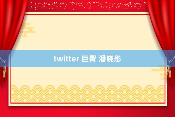 twitter 巨臀 潘晓彤