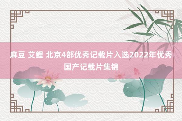 麻豆 艾鲤 北京4部优秀记载片入选2022年优秀国产记载片集锦