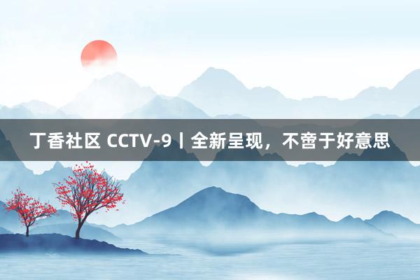 丁香社区 CCTV-9丨全新呈现，不啻于好意思