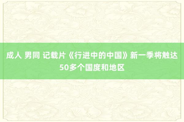 成人 男同 记载片《行进中的中国》新一季将触达50多个国度和地区